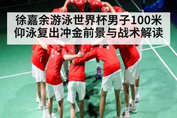 徐嘉余游泳世界杯男子100米仰泳复出冲金前景与战术解读