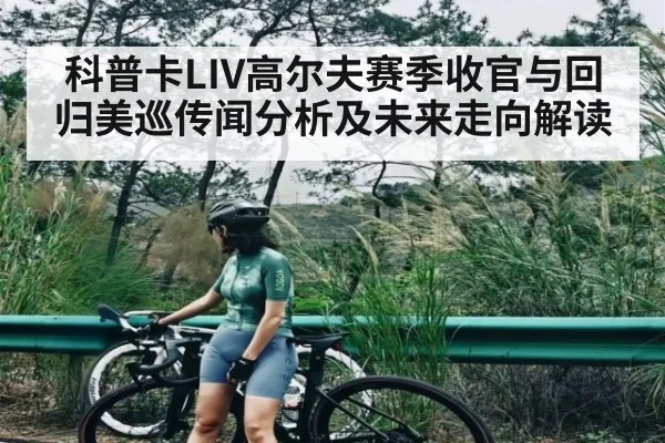 科普卡LIV高尔夫赛季收官与回归美巡传闻分析及未来走向解读