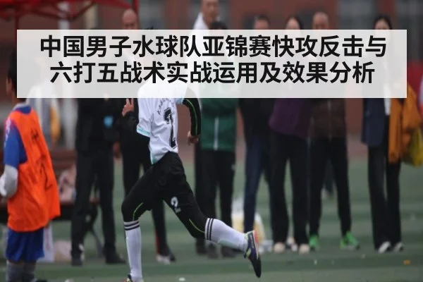 中国男子水球队亚锦赛快攻反击与六打五战术实战运用及效果分析