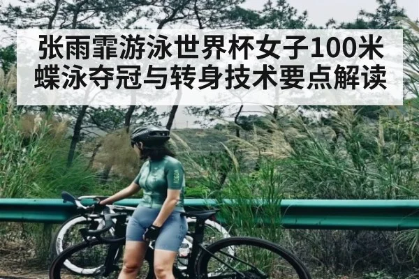 张雨霏游泳世界杯女子100米蝶泳夺冠与转身技术要点解读