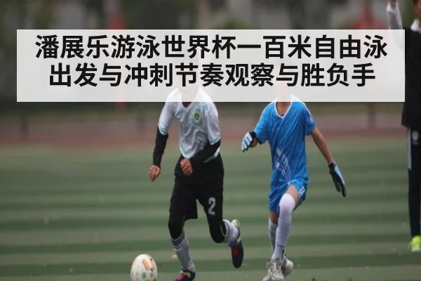 潘展乐游泳世界杯一百米自由泳出发与冲刺节奏观察与胜负手